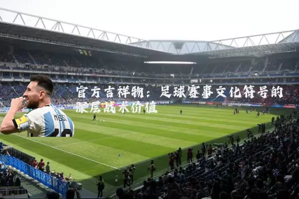 官方吉祥物：足球赛事文化符号的深层战术价值