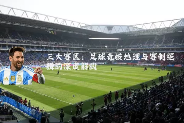 三大赛区：足球竞技地理与赛制逻辑的深度解构