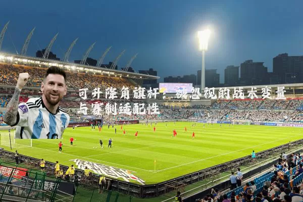 可升降角旗杆：被忽视的战术变量与赛制适配性