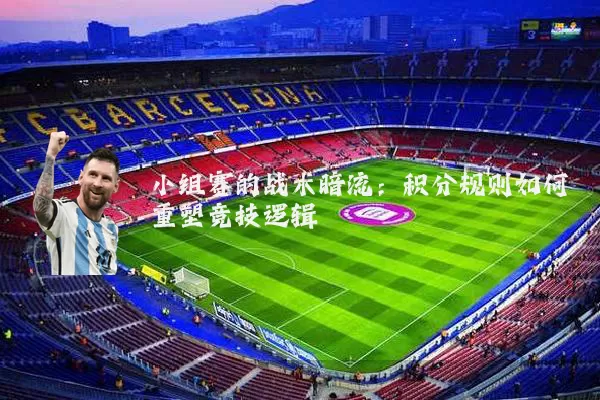 小组赛的战术暗流：积分规则如何重塑竞技逻辑