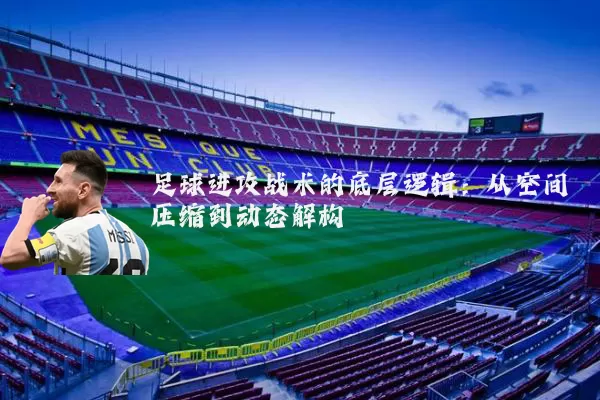 足球进攻战术的底层逻辑:从空间压缩到动态解构