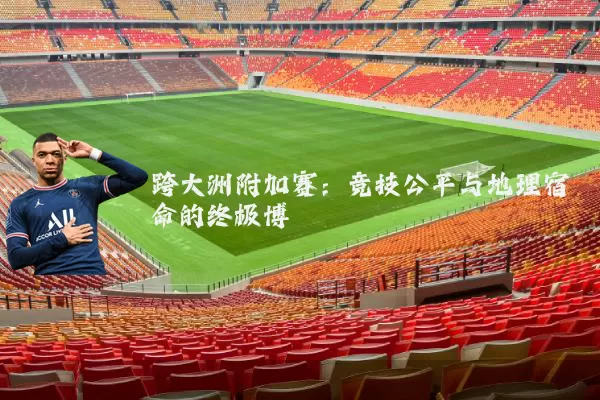跨大洲附加赛：竞技公平与地理宿命的终极博弈