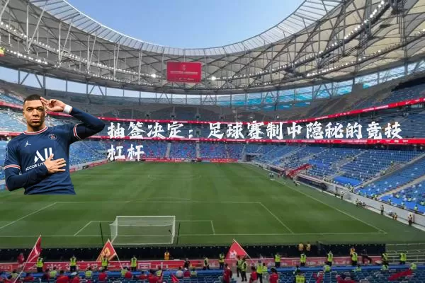 抽签决定：足球赛制中隐秘的竞技杠杆