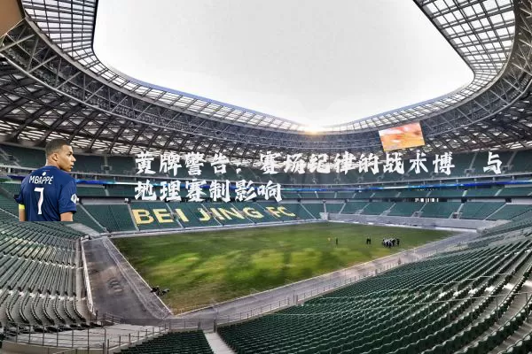 黄牌警告：赛场纪律的战术博弈与地理赛制影响