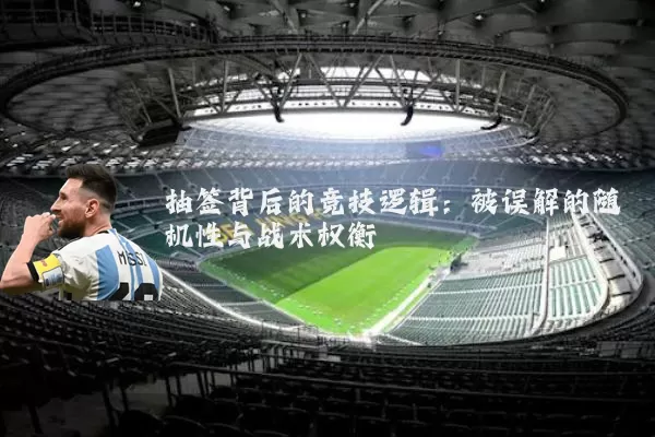 抽签背后的竞技逻辑:被误解的随机性与战术权衡