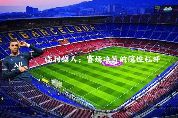 临时换人：赛场决策的隐性杠杆