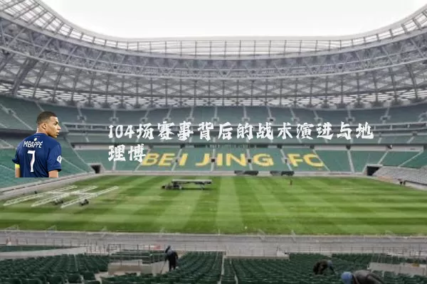 104场赛事背后的战术演进与地理博弈