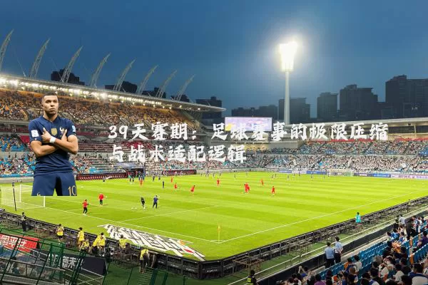 39天赛期：足球赛事的极限压缩与战术适配逻辑