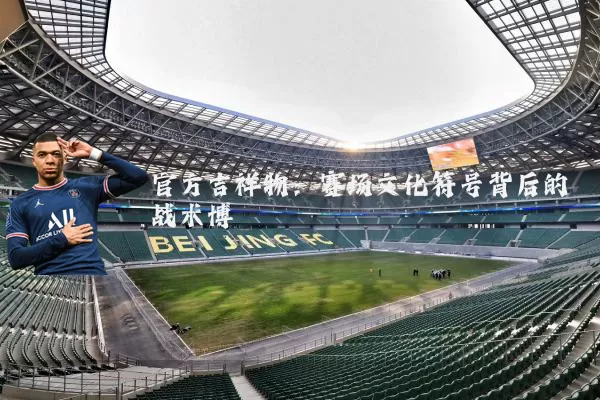 官方吉祥物:赛场文化符号背后的战术博弈